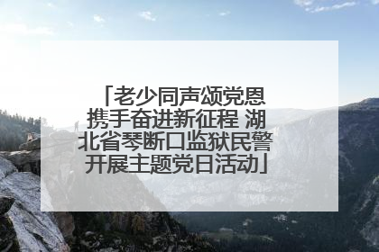 老少同声颂党恩 携手奋进新征程 湖北省琴断口监狱民警开展主题党日活动