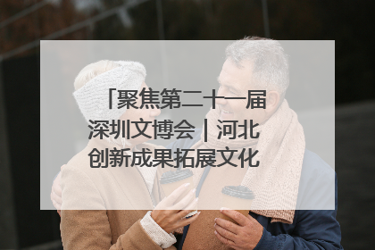 聚焦第二十一届深圳文博会｜河北创新成果拓展文化产业“朋友圈”