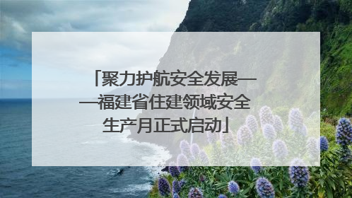 聚力护航安全发展——福建省住建领域安全生产月正式启动