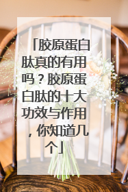 胶原蛋白肽真的有用吗？胶原蛋白肽的十大功效与作用，你知道几个