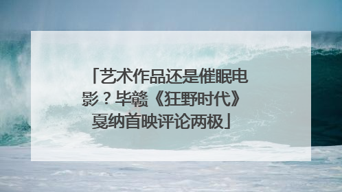 艺术作品还是催眠电影？毕赣《狂野时代》戛纳首映评论两极