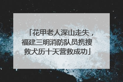 花甲老人深山走失，福建三明消防队员携搜救犬历十天营救成功