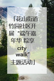花山街道竹园社区开展“端午嘉年华 粽享city walk”主题活动
