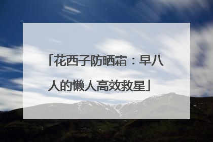 花西子防晒霜：早八人的懒人高效救星
