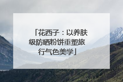 花西子：以养肤级防晒粉饼重塑旅行气色美学