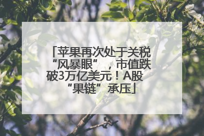 苹果再次处于关税“风暴眼”，市值跌破3万亿美元！A股“果链”承压