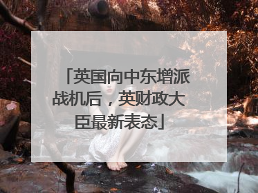 英国向中东增派战机后，英财政大臣最新表态