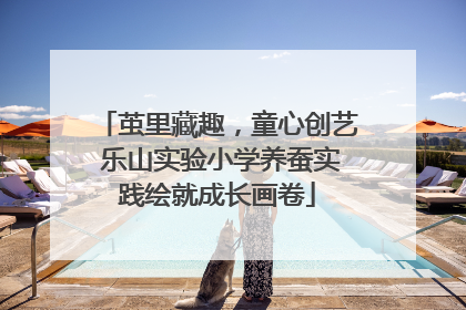 茧里藏趣，童心创艺 乐山实验小学养蚕实践绘就成长画卷