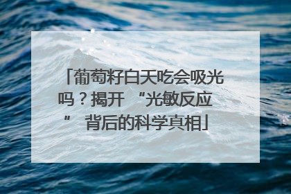 葡萄籽白天吃会吸光吗？揭开 “光敏反应” 背后的科学真相