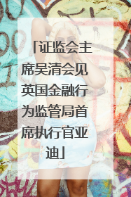 证监会主席吴清会见英国金融行为监管局首席执行官亚迪