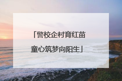 警校企村育红苗 童心筑梦向阳生