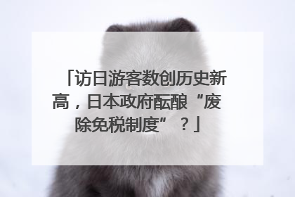 访日游客数创历史新高，日本政府酝酿“废除免税制度”？