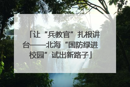 让“兵教官”扎根讲台——北海“国防绿进校园”试出新路子