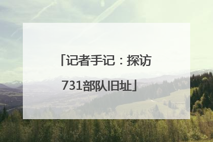 记者手记：探访731部队旧址