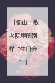 衡山：敬老院里的别样“生日会”