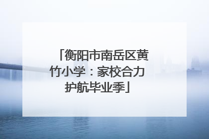 衡阳市南岳区黄竹小学：家校合力护航毕业季