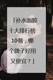 补水面膜十大排行榜10强，哪个牌子好用又便宜？