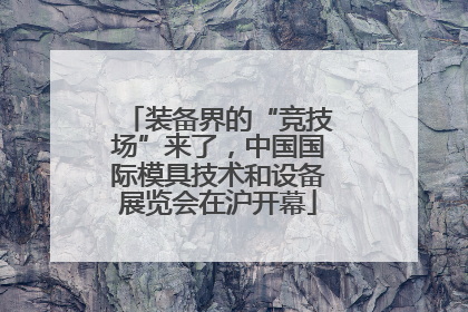 装备界的“竞技场”来了，中国国际模具技术和设备展览会在沪开幕