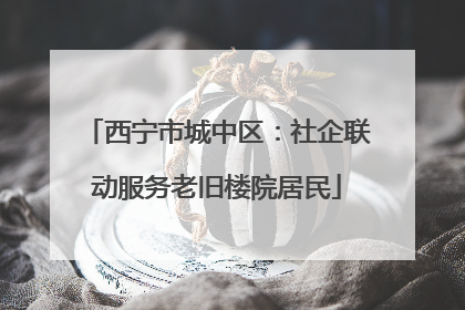 西宁市城中区：社企联动服务老旧楼院居民