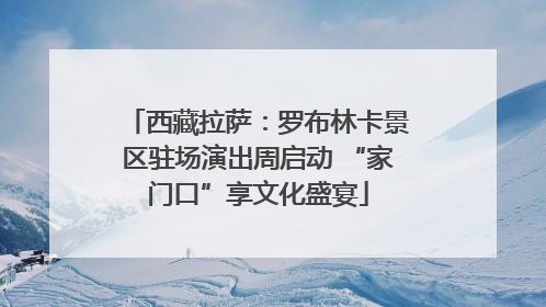 西藏拉萨：罗布林卡景区驻场演出周启动 “家门口”享文化盛宴