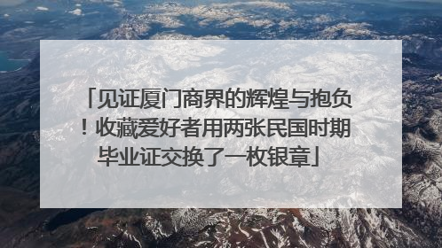 见证厦门商界的辉煌与抱负！收藏爱好者用两张民国时期毕业证交换了一枚银章