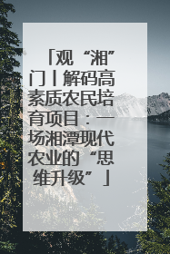 观“湘”门丨解码高素质农民培育项目：一场湘潭现代农业的“思维升级”