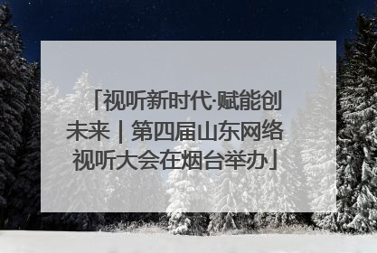 视听新时代·赋能创未来｜第四届山东网络视听大会在烟台举办
