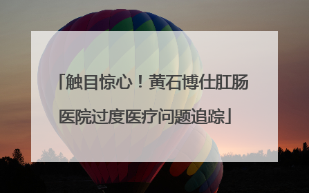 触目惊心！黄石博仕肛肠医院过度医疗问题追踪