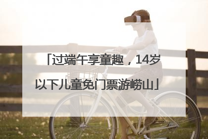 过端午享童趣，14岁以下儿童免门票游崂山