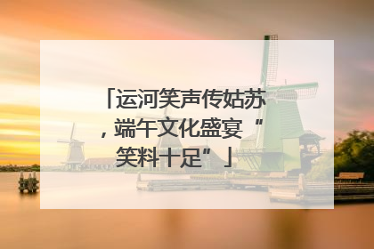 运河笑声传姑苏，端午文化盛宴“笑料十足”