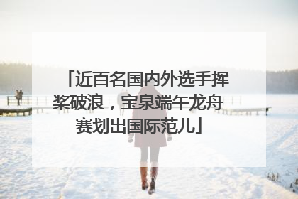 近百名国内外选手挥桨破浪，宝泉端午龙舟赛划出国际范儿