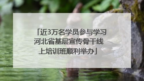 近3万名学员参与学习 河北省基层宣传骨干线上培训班顺利举办