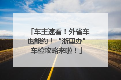 车主速看！外省车也能约！“浙里办”车检攻略来啦！