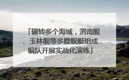 辗转多个海域，渭南舰、玉林舰等多艘舰艇组成编队开展实战化演练