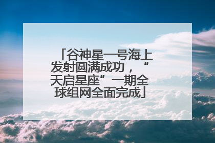 谷神星一号海上发射圆满成功，“天启星座”一期全球组网全面完成