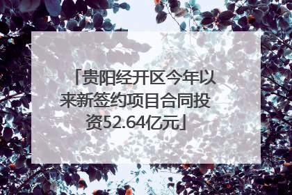 贵阳经开区今年以来新签约项目合同投资52.64亿元