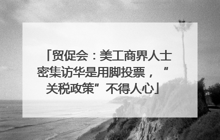 贸促会：美工商界人士密集访华是用脚投票，“关税政策”不得人心