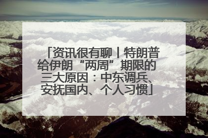 资讯很有聊丨特朗普给伊朗“两周”期限的三大原因：中东调兵、安抚国内、个人习惯