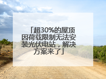 超30%的屋顶因荷载限制无法安装光伏电站，解决方案来了