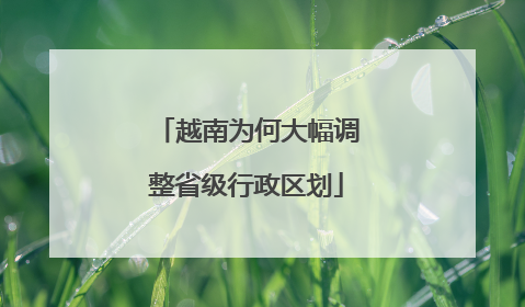 越南为何大幅调整省级行政区划