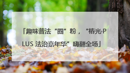 趣味普法“圈”粉，“椿光·PLUS 法治嘉年华”嗨翻全场