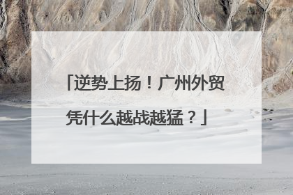 逆势上扬！广州外贸凭什么越战越猛？