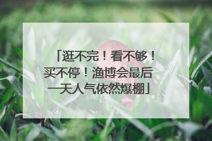 逛不完！看不够！买不停！渔博会最后一天人气依然爆棚