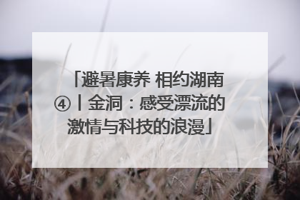 避暑康养 相约湖南④丨金洞：感受漂流的激情与科技的浪漫