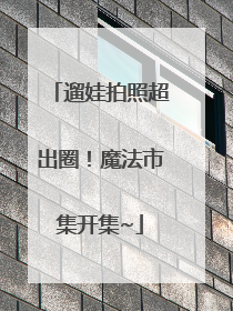 遛娃拍照超出圈！魔法市集开集~