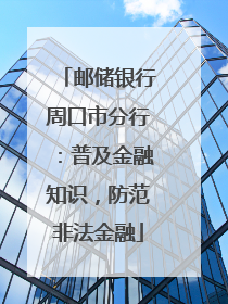 邮储银行周口市分行：普及金融知识，防范非法金融