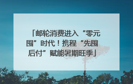 邮轮消费进入“零元囤”时代！携程“先囤后付”赋能暑期旺季