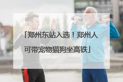 郑州东站入选！郑州人可带宠物猫狗坐高铁