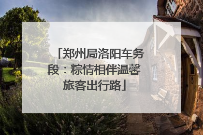 郑州局洛阳车务段：粽情相伴温馨旅客出行路