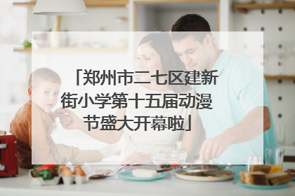 郑州市二七区建新街小学第十五届动漫节盛大开幕啦